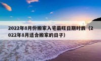 2022年8月份搬家入宅最旺日期时辰（2022年8月适合搬家的日子）