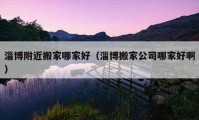 淄博附近搬家哪家好（淄博搬家公司哪家好啊）