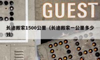 长途搬家1500公里（长途搬家一公里多少钱）