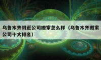 乌鲁木齐附近公司搬家怎么样（乌鲁木齐搬家公司十大排名）