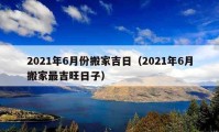 2021年6月份搬家吉日（2021年6月搬家最吉旺日子）