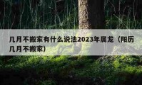 几月不搬家有什么说法2023年属龙（阳历几月不搬家）