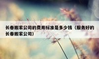 长春搬家公司的费用标准是多少钱（服务好的长春搬家公司）