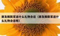 朋友搬新家送什么礼物合适（朋友搬新家送什么礼物合适呢）