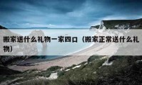 搬家送什么礼物一家四口（搬家正常送什么礼物）