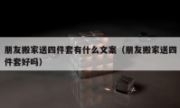 朋友搬家送四件套有什么文案（朋友搬家送四件套好吗）