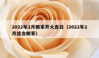 2022年2月搬家开火吉日（2022年2月适合搬家）