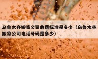 乌鲁木齐搬家公司收费标准是多少（乌鲁木齐搬家公司电话号码是多少）