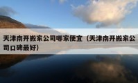 天津南开搬家公司哪家便宜（天津南开搬家公司口碑最好）