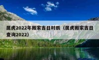 属虎2022年搬家吉日时辰（属虎搬家吉日查询2022）