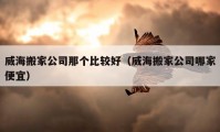 威海搬家公司那个比较好（威海搬家公司哪家便宜）