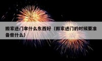 搬家进门拿什么东西好（搬家进门的时候要准备些什么）