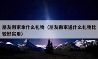 朋友搬家拿什么礼物（朋友搬家送什么礼物比较好实用）