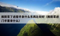 搬新家了进屋手拿什么东西比较好（搬新家进门手里拿什么）