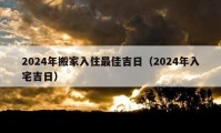 2024年搬家入住最佳吉日（2024年入宅吉日）