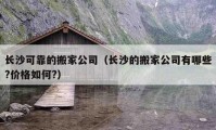 长沙可靠的搬家公司（长沙的搬家公司有哪些?价格如何?）