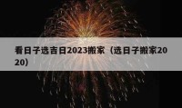 看日子选吉日2023搬家（选日子搬家2020）