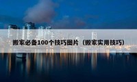 搬家必备100个技巧图片（搬家实用技巧）