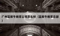 广州蓝犀牛搬家公司怎么样（蓝犀牛搬家总部）