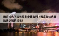 搬家枕头下红包放多少钱吉利（搬家在枕头里放多少钱的红包）