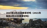 2023年2月26日搬家好吗（2021年阳历2月26日搬家好吗）