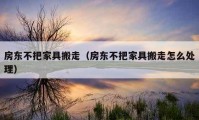 房东不把家具搬走（房东不把家具搬走怎么处理）