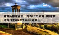 老黄历搬家吉日一览表2021六月（搬家黄道吉日查询2021年6月老黄历）