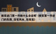 搬家进门第一件搬什么合适呢（搬家第一件进门的东西_住宅风水_包双龙）