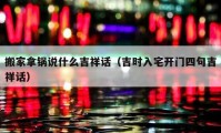 搬家拿锅说什么吉祥话（吉时入宅开门四句吉祥话）