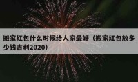 搬家红包什么时候给人家最好（搬家红包放多少钱吉利2020）