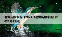 老黄历搬家吉日2021（老黄历搬家吉日2021年11月）