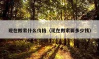 现在搬家什么价格（现在搬家要多少钱）