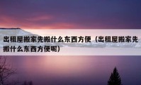 出租屋搬家先搬什么东西方便（出租屋搬家先搬什么东西方便呢）