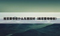 搬家要带些什么东西较好（搬家要带哪些）