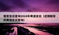 搬家吉日查询2024年黄道吉日（近期搬家的黄道吉日查询）