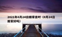 2021年8月24日搬家吉时（8月24日搬家好吗）