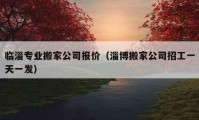 临淄专业搬家公司报价（淄博搬家公司招工一天一发）