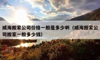 威海搬家公司价格一般是多少啊（威海搬家公司搬家一般多少钱）