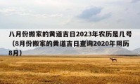 八月份搬家的黄道吉日2023年农历是几号（8月份搬家的黄道吉日查询2020年阴历8月）