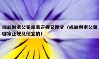 成都搬家公司哪家正规又便宜（成都搬家公司哪家正规又便宜的）