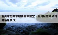 淄川家庭搬家服务哪家便宜（淄川区搬家公司电话是多少）