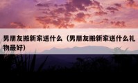 男朋友搬新家送什么（男朋友搬新家送什么礼物最好）