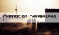 广州哪家搬家公司好（广州哪家搬家公司好些）