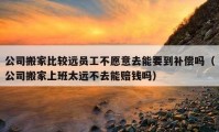 公司搬家比较远员工不愿意去能要到补偿吗（公司搬家上班太远不去能赔钱吗）