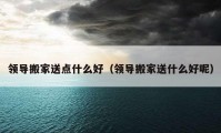 领导搬家送点什么好（领导搬家送什么好呢）