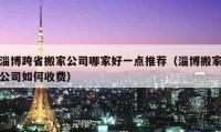 淄博跨省搬家公司哪家好一点推荐（淄博搬家公司如何收费）