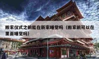 搬家仪式之前能在新家睡觉吗（搬家前可以在里面睡觉吗）