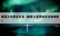 搬家入宅择日方法（搬家入宅择日方法有哪些）