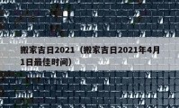 搬家吉日2021（搬家吉日2021年4月1日最佳时间）