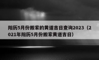 阳历5月份搬家的黄道吉日查询2023（2021年阳历5月份搬家黄道吉日）